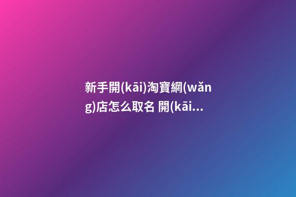 新手開(kāi)淘寶網(wǎng)店怎么取名 開(kāi)淘寶店取什么名字-第1張-店鋪起名-玄機(jī)派